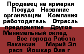 Продавец на ярмарки.Посуда › Название организации ­ Компания-работодатель › Отрасль предприятия ­ Другое › Минимальный оклад ­ 45 000 - Все города Работа » Вакансии   . Марий Эл респ.,Йошкар-Ола г.